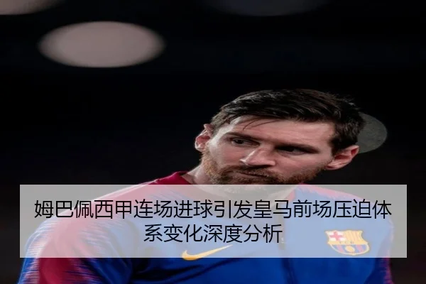 姆巴佩西甲连场进球引发皇马前场压迫体系变化深度分析